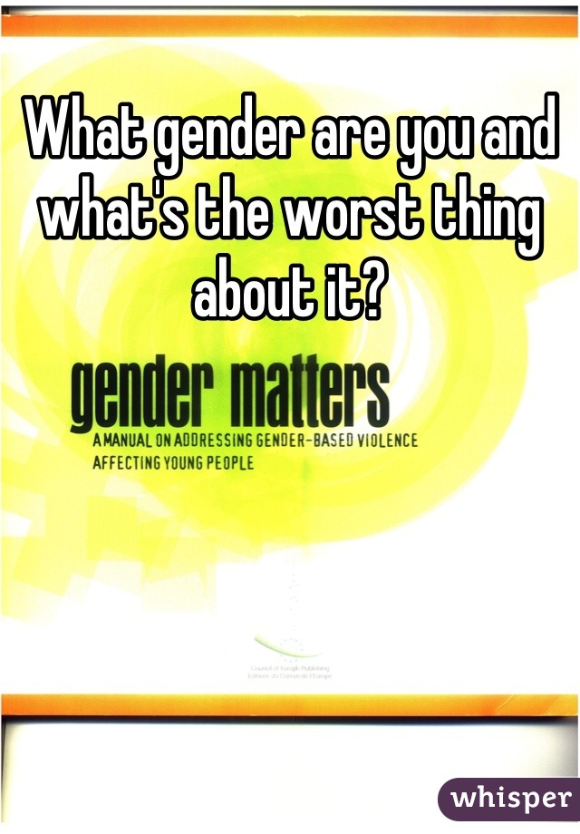 What gender are you and what's the worst thing about it?