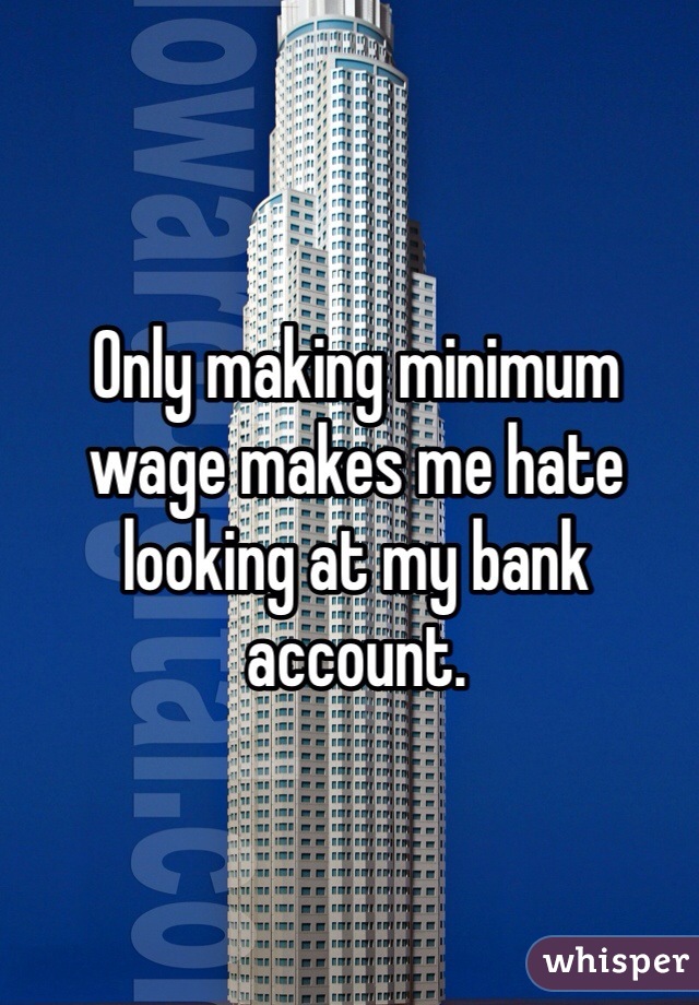 Only making minimum wage makes me hate looking at my bank account.