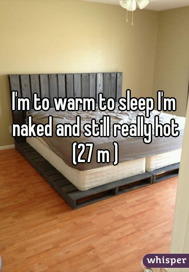 I'm to warm to sleep I'm naked and still really hot (27 m )