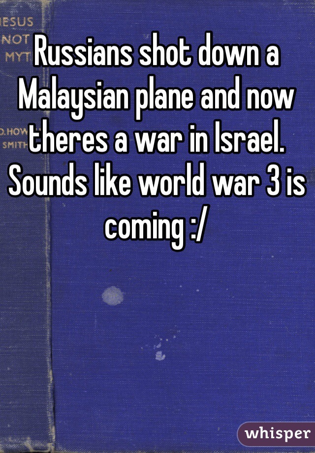 Russians shot down a Malaysian plane and now theres a war in Israel. Sounds like world war 3 is coming :/    