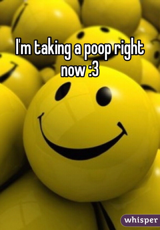 I'm taking a poop right now :3