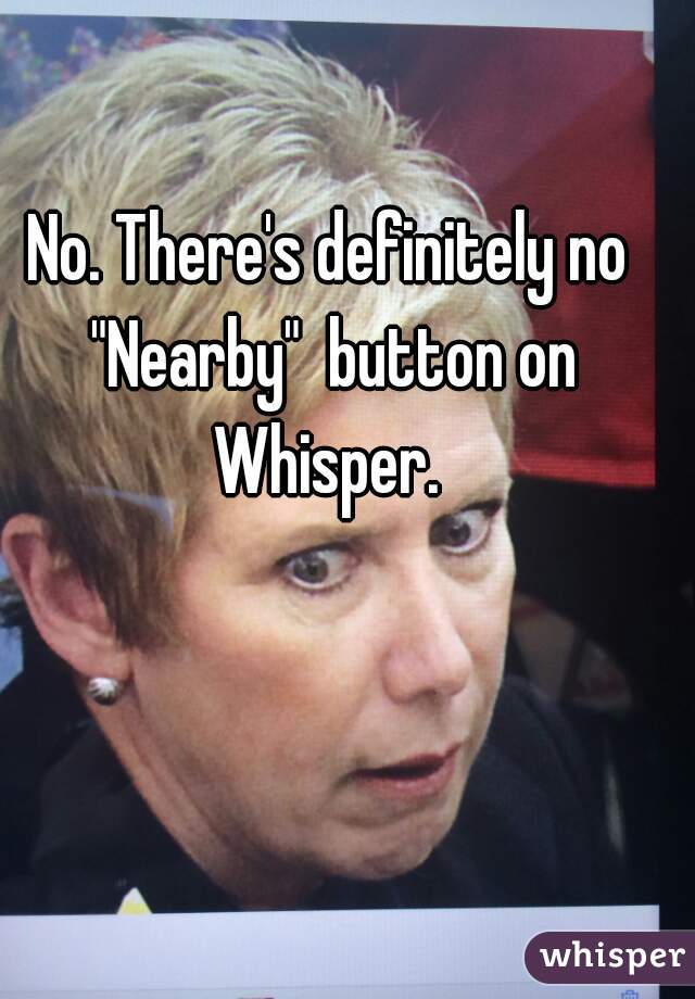No. There's definitely no "Nearby"  button on Whisper. 