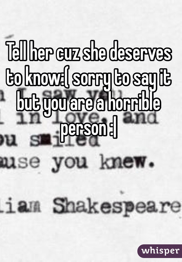 Tell her cuz she deserves to know:( sorry to say it but you are a horrible person :|