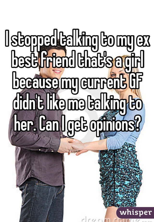 I stopped talking to my ex best friend that's a girl because my current GF didn't like me talking to her. Can I get opinions?