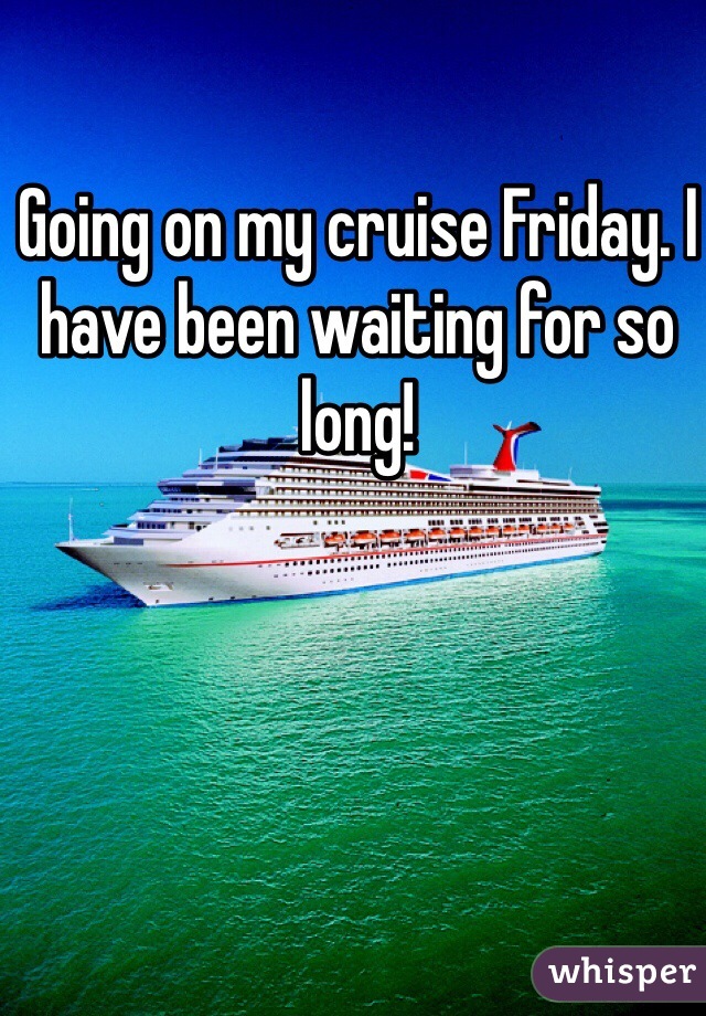 Going on my cruise Friday. I have been waiting for so long! 