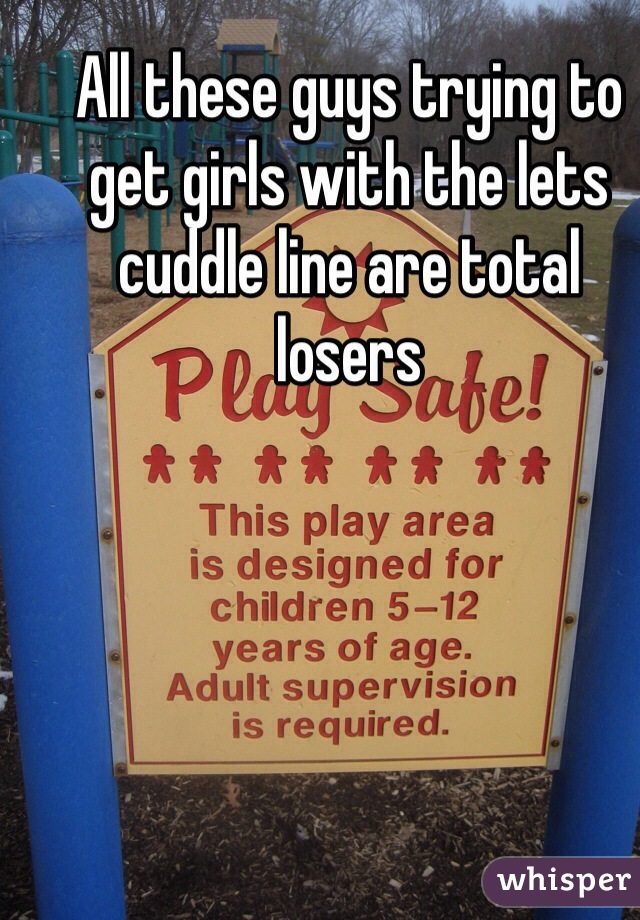 All these guys trying to get girls with the lets cuddle line are total losers