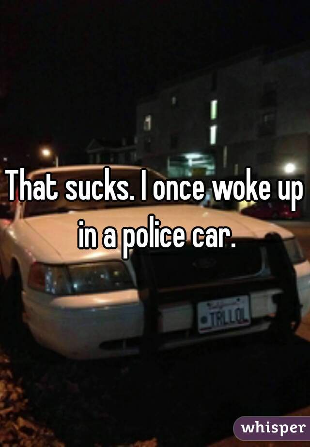 That sucks. I once woke up in a police car.
