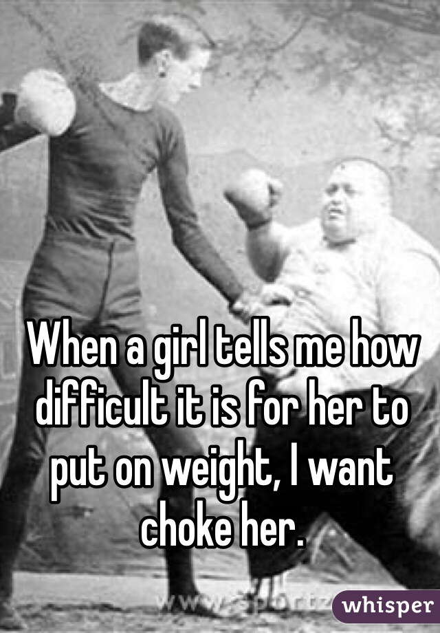 When a girl tells me how difficult it is for her to put on weight, I want choke her.