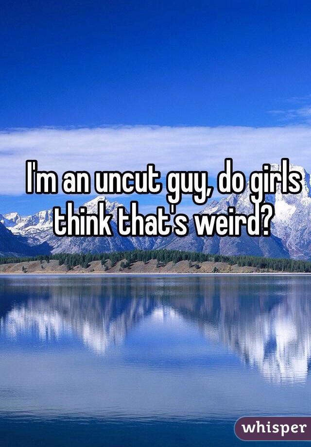 I'm an uncut guy, do girls think that's weird? 
