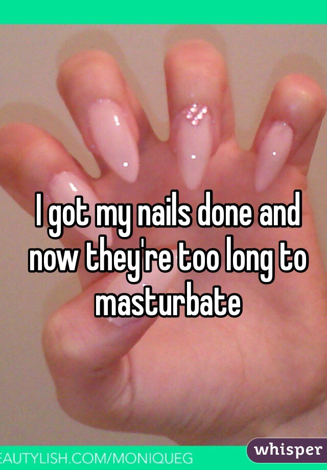I got my nails done and now they're too long to masturbate 
