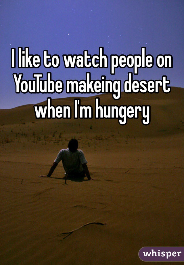 I like to watch people on YouTube makeing desert when I'm hungery 