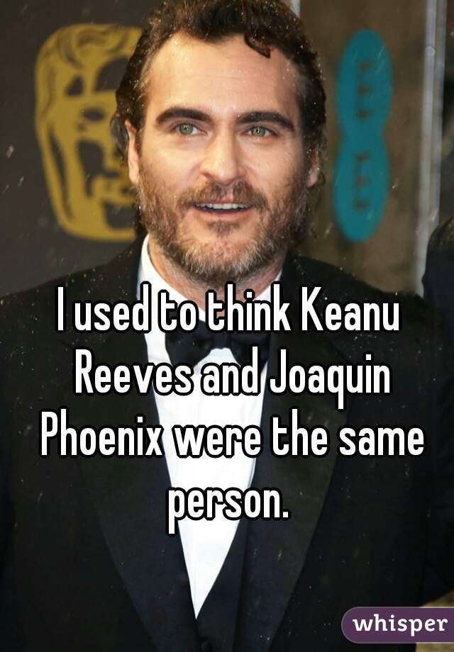 I used to think Keanu Reeves and Joaquin Phoenix were the same person. 