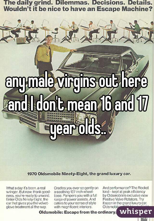 any male virgins out here and I don't mean 16 and 17 year olds..