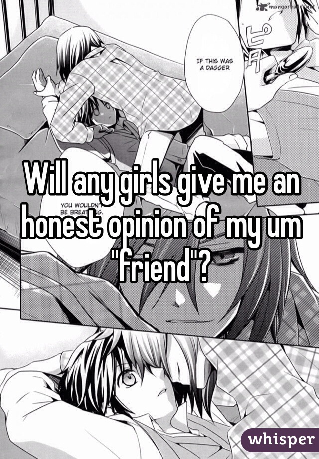 Will any girls give me an honest opinion of my um "friend"?