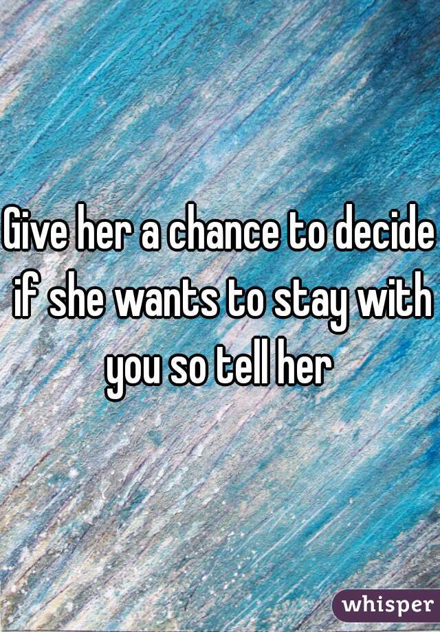 Give her a chance to decide if she wants to stay with you so tell her 