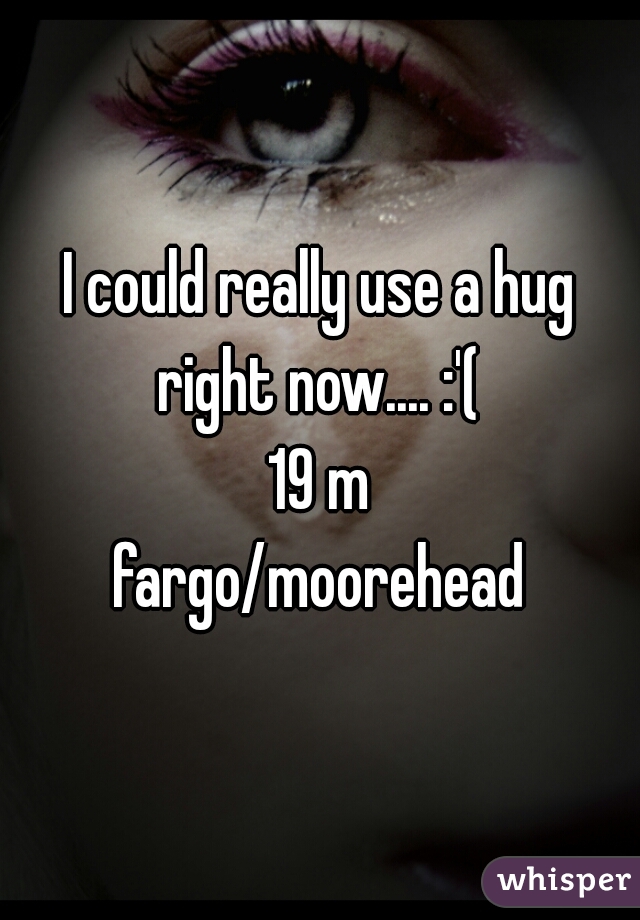 I could really use a hug right now.... :'( 
19 m
fargo/moorehead