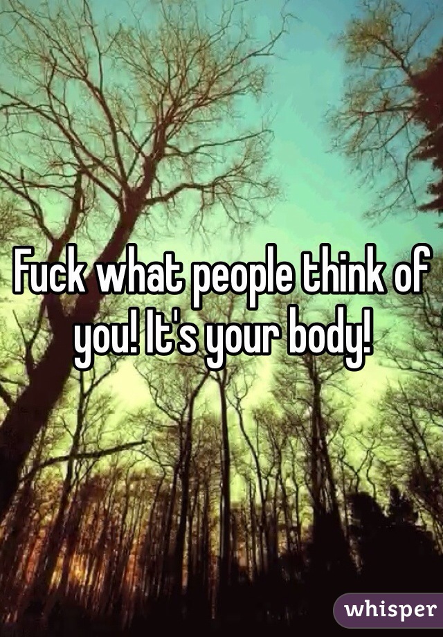 Fuck what people think of you! It's your body! 