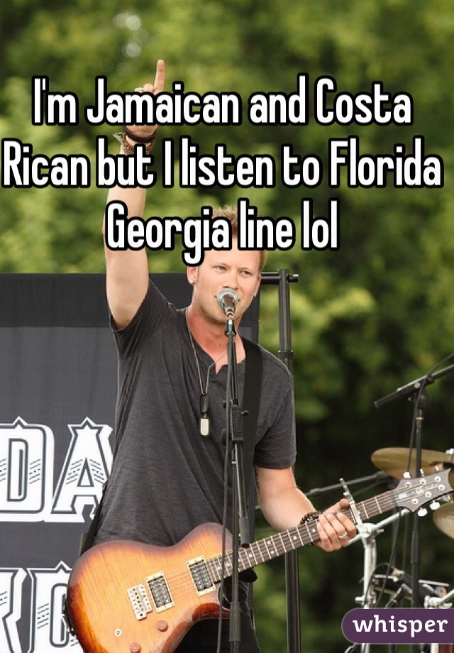 I'm Jamaican and Costa Rican but I listen to Florida Georgia line lol