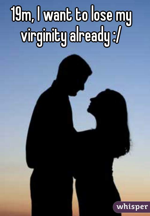 19m, I want to lose my virginity already :/ 