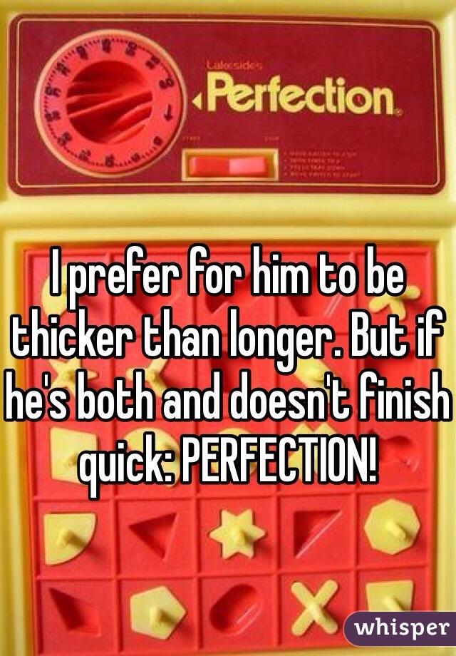 I prefer for him to be thicker than longer. But if he's both and doesn't finish quick: PERFECTION!