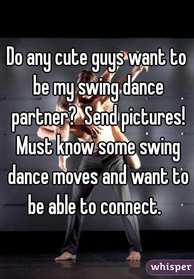 Do any cute guys want to be my swing dance partner?  Send pictures! Must know some swing dance moves and want to be able to connect.  