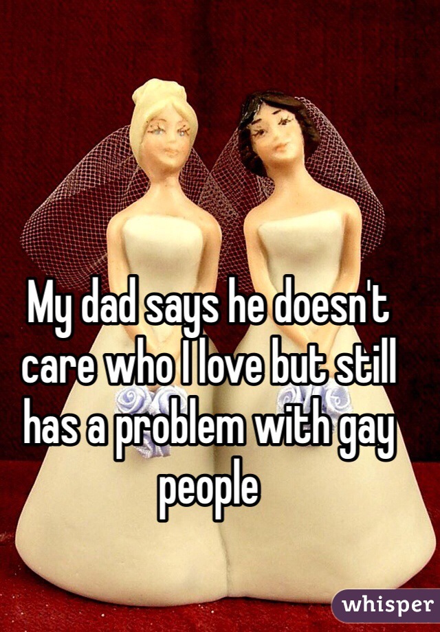 My dad says he doesn't care who I love but still has a problem with gay people