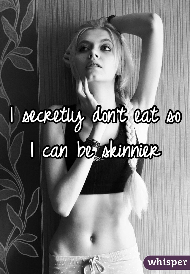 I secretly don't eat so 
I can be skinnier