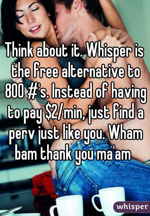 Think about it. Whisper is the free alternative to 800 #'s. Instead of having to pay $2/min, just find a perv just like you. Wham bam thank you ma'am  