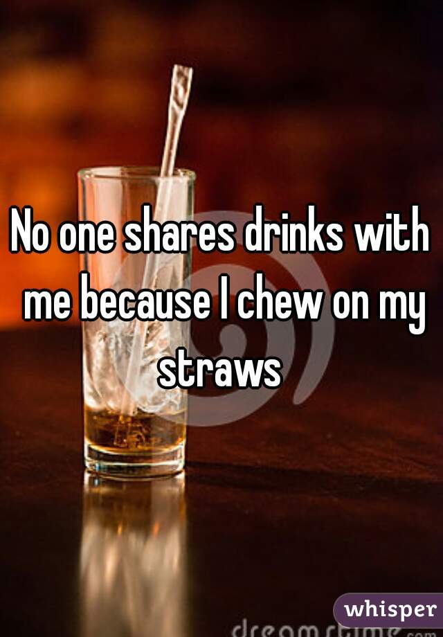 No one shares drinks with me because I chew on my straws 
