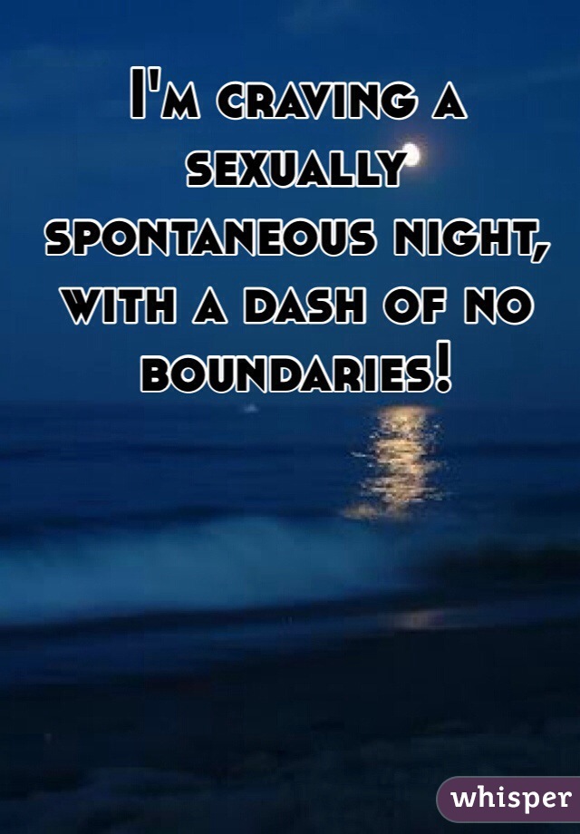 I'm craving a sexually spontaneous night, with a dash of no boundaries! 
