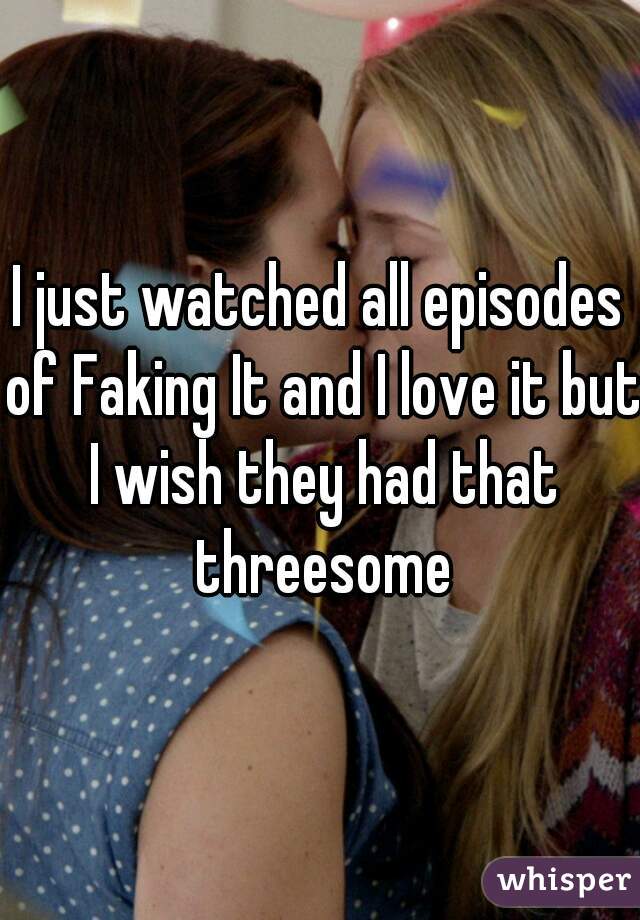I just watched all episodes of Faking It and I love it but I wish they had that threesome