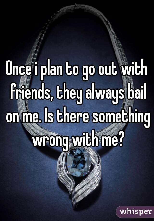 Once i plan to go out with friends, they always bail on me. Is there something wrong with me?