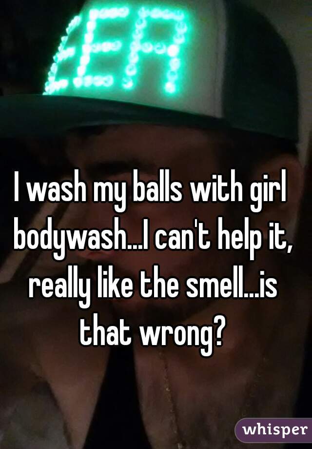 I wash my balls with girl bodywash...I can't help it, really like the smell...is that wrong?
  