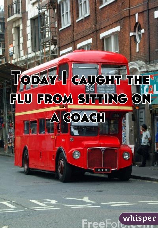 Today I caught the flu from sitting on a coach 