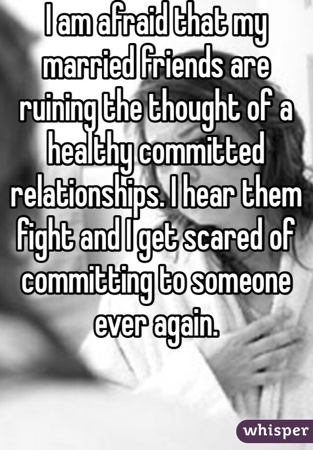 I am afraid that my married friends are ruining the thought of a healthy committed relationships. I hear them fight and I get scared of committing to someone ever again. 