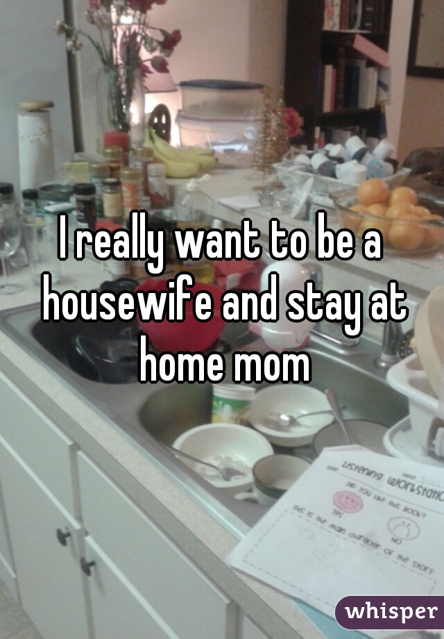 I really want to be a housewife and stay at home mom