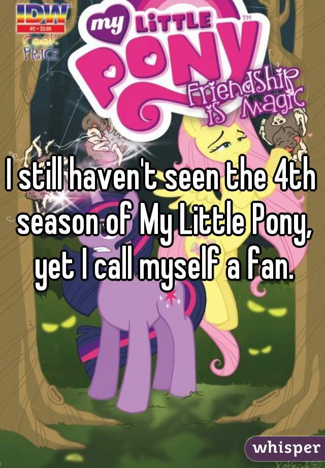 I still haven't seen the 4th season of My Little Pony, yet I call myself a fan.