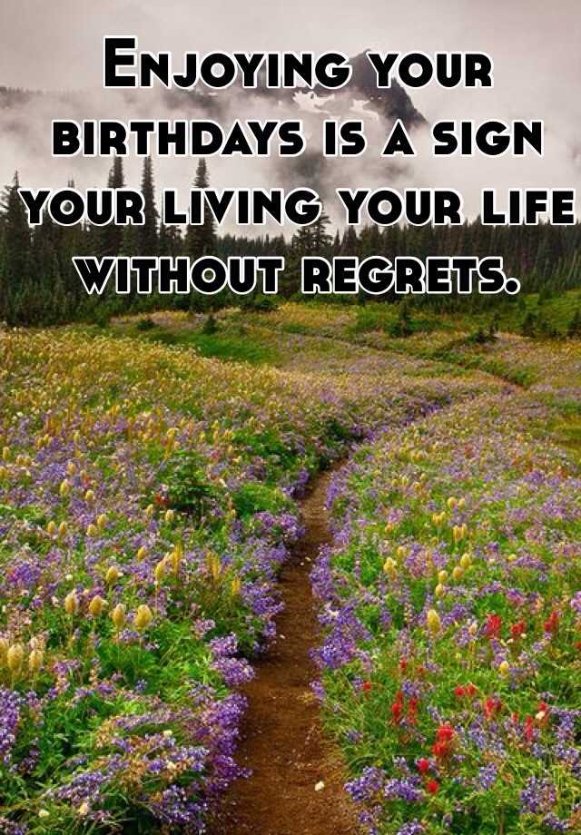 Enjoying your birthdays is a sign your living your life without regrets.