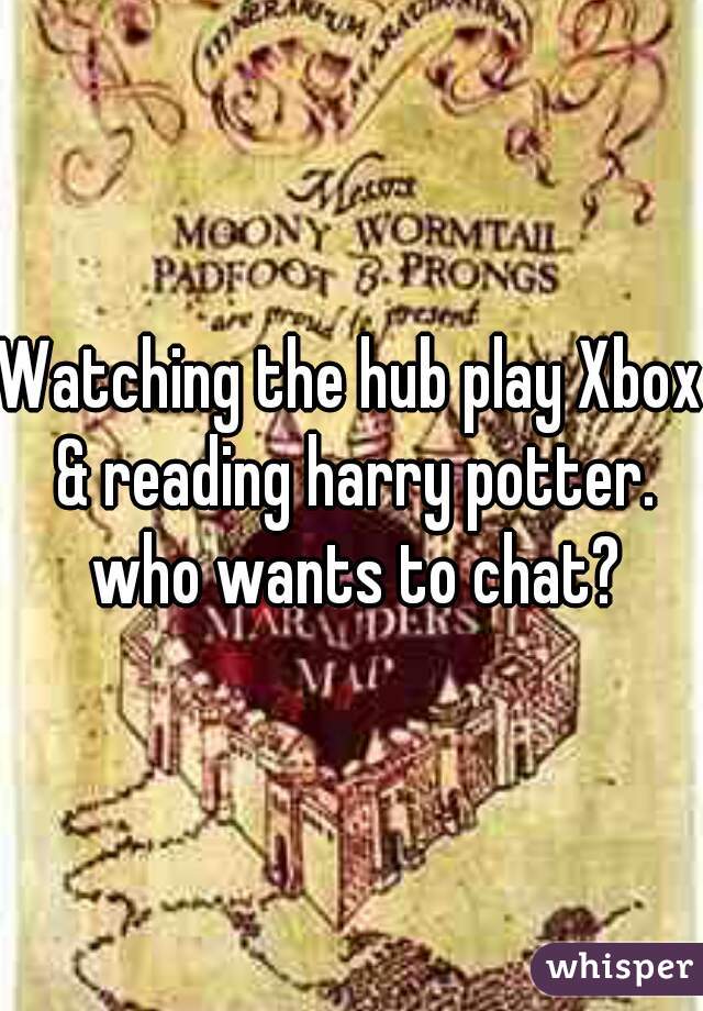Watching the hub play Xbox & reading harry potter. who wants to chat?