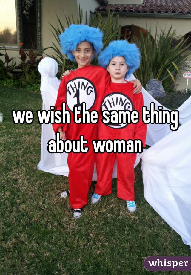 we wish the same thing about woman 