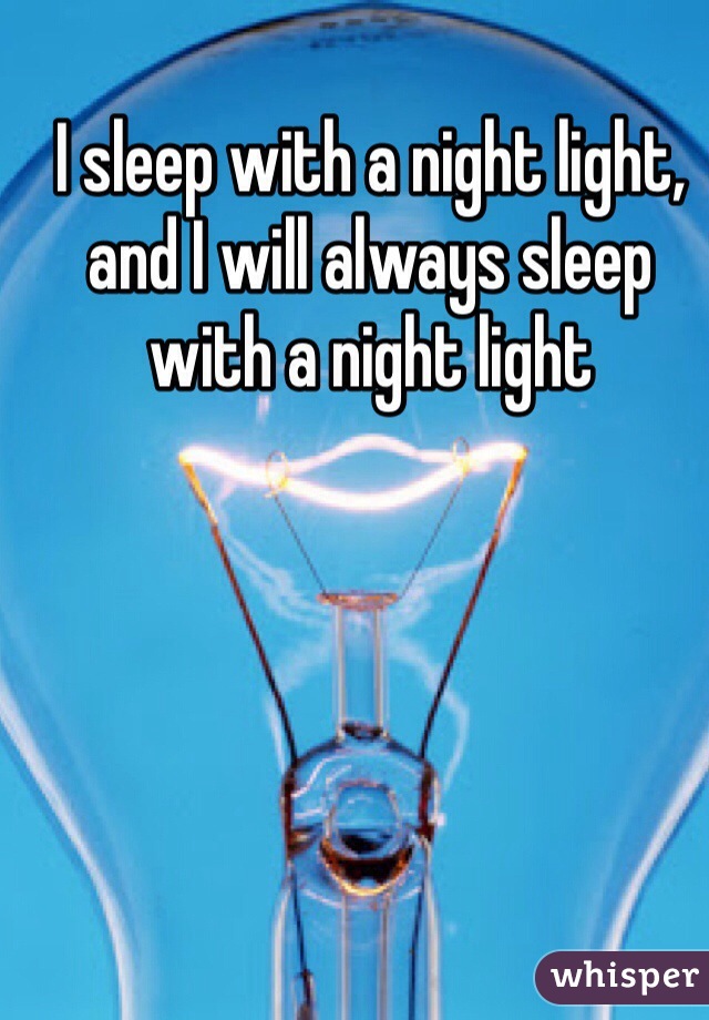 I sleep with a night light, and I will always sleep with a night light 