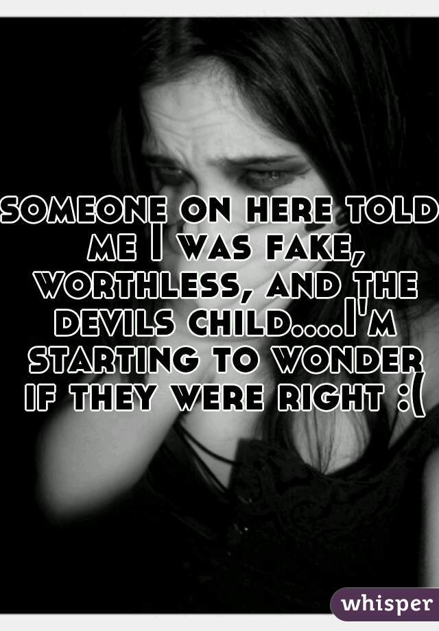 someone on here told me I was fake, worthless, and the devils child....I'm starting to wonder if they were right :(