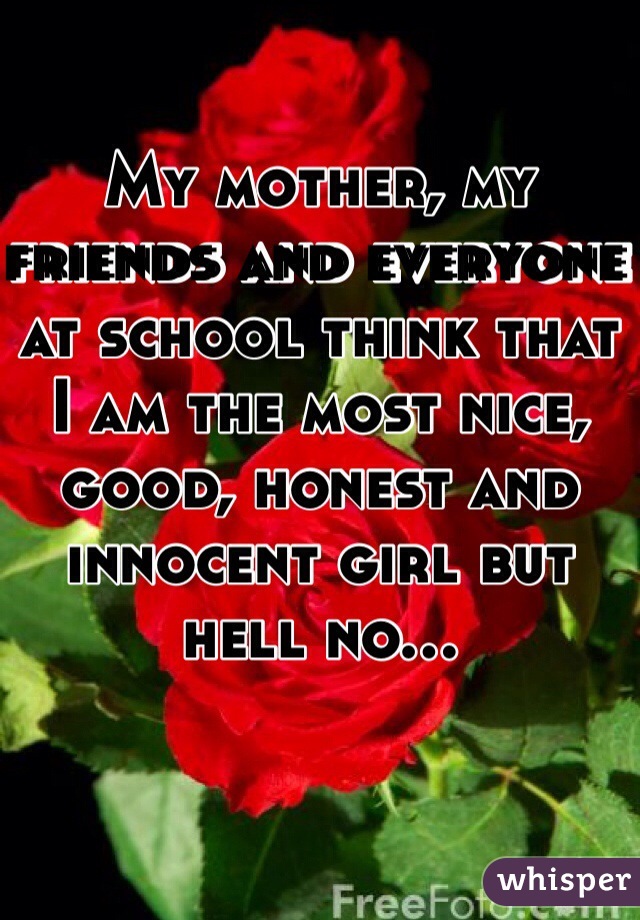 My mother, my friends and everyone at school think that I am the most nice, good, honest and innocent girl but hell no... 