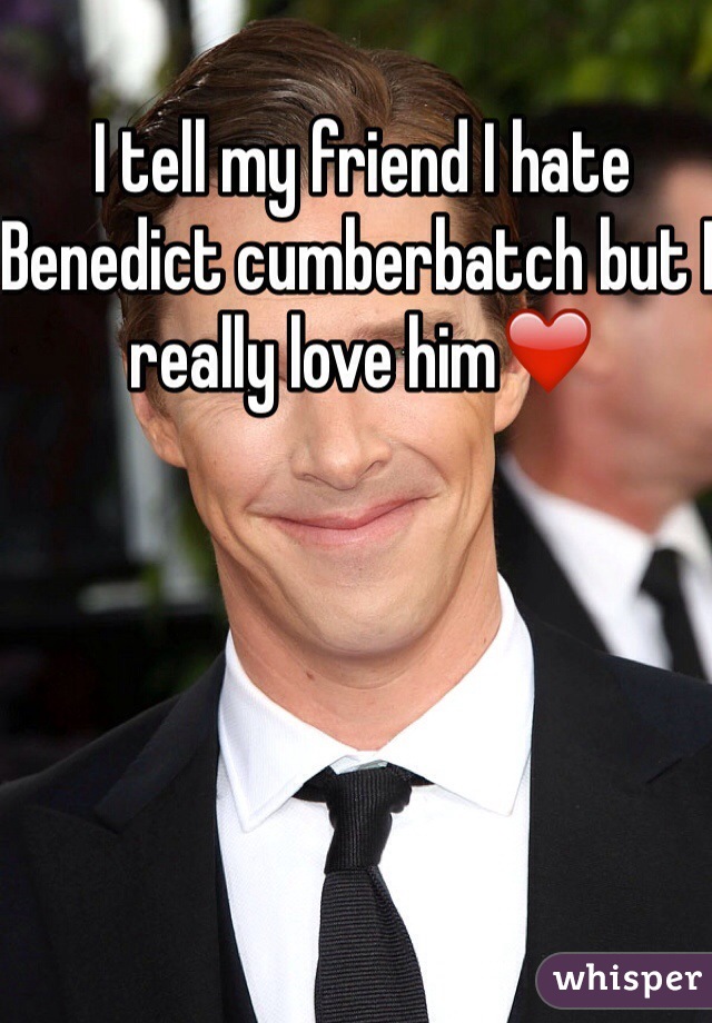 I tell my friend I hate Benedict cumberbatch but I really love him❤️