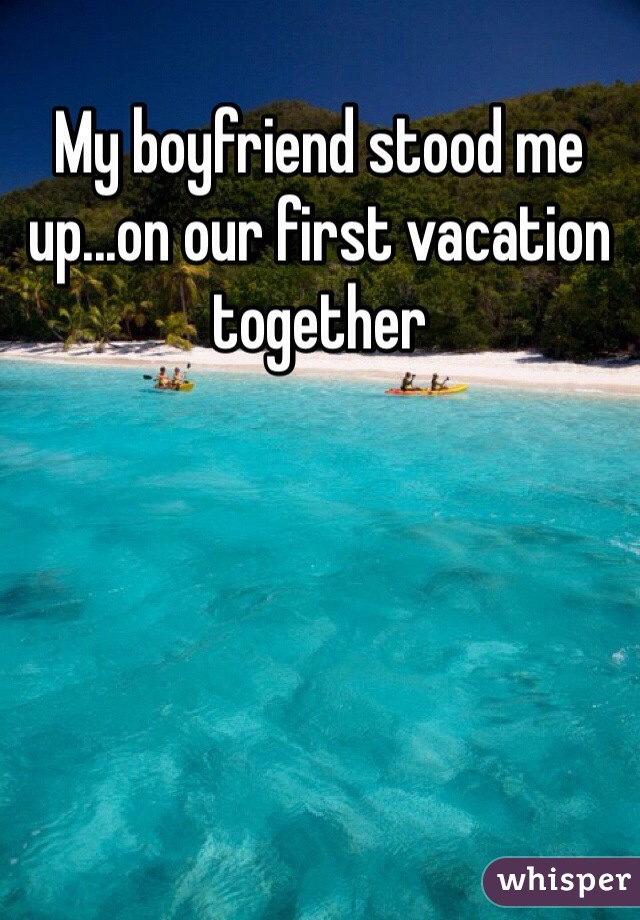 My boyfriend stood me up...on our first vacation together 