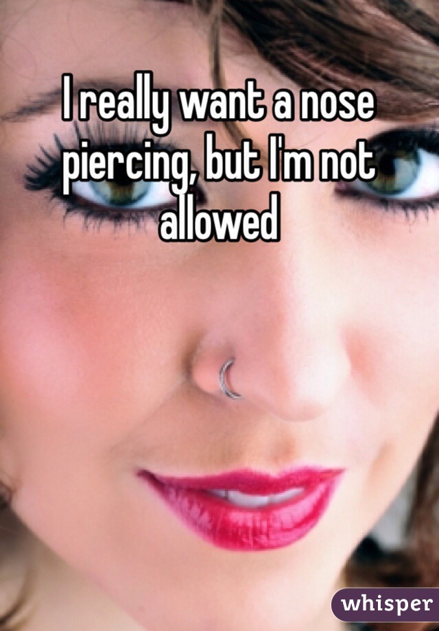 I really want a nose piercing, but I'm not allowed