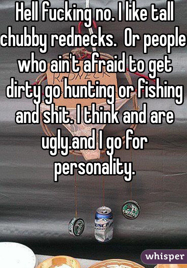 Hell fucking no. I like tall chubby rednecks.  Or people who ain't afraid to get dirty go hunting or fishing and shit. I think and are ugly.and I go for personality.