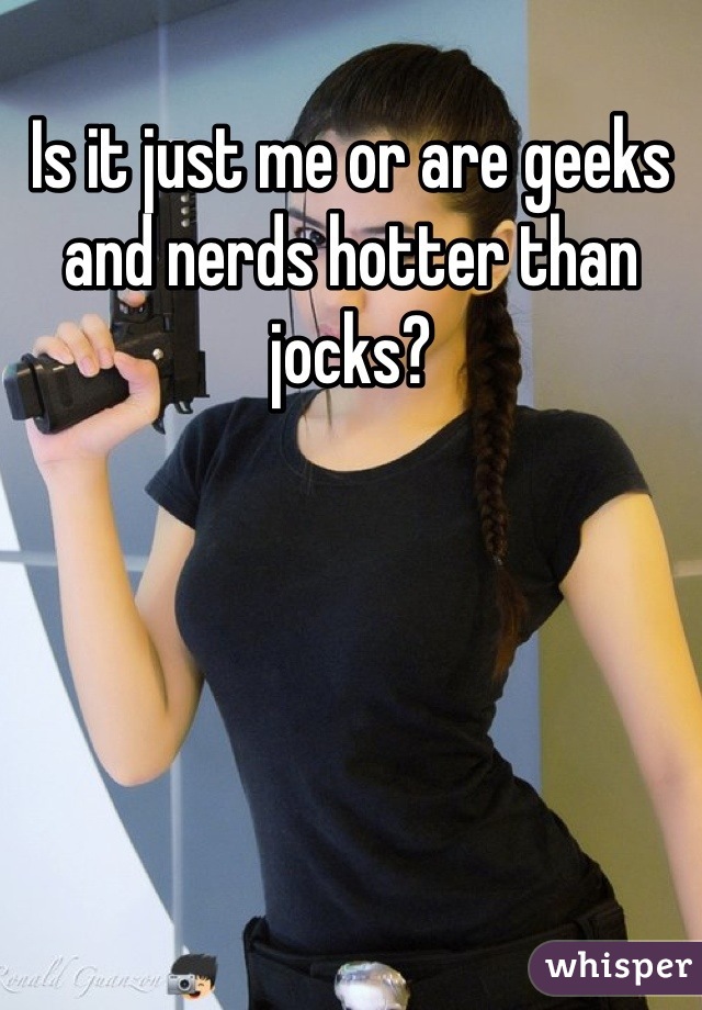 Is it just me or are geeks and nerds hotter than jocks?