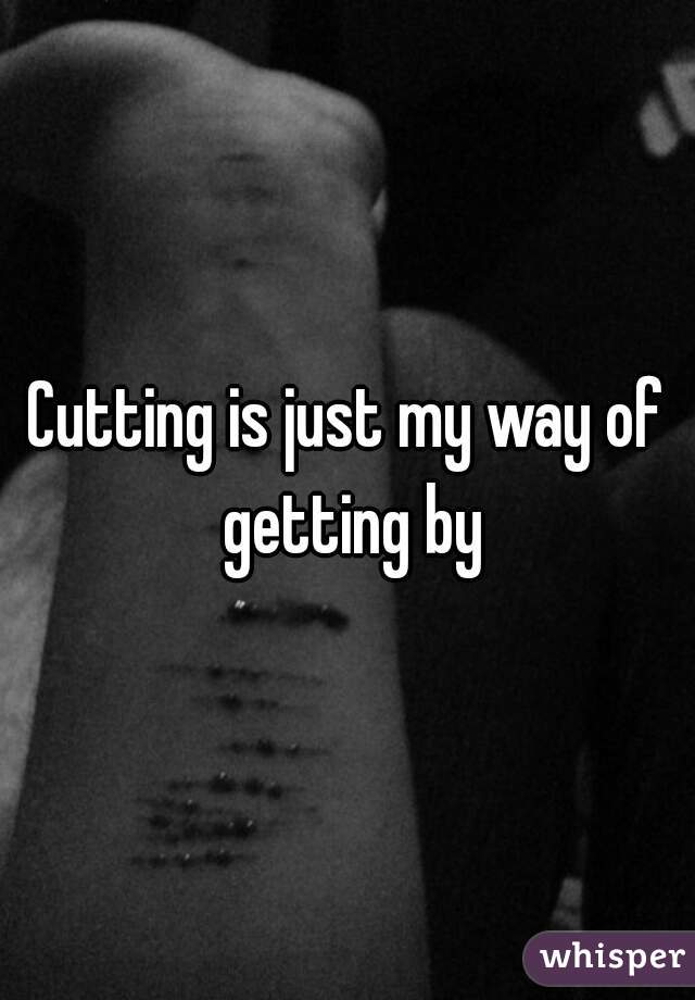 Cutting is just my way of getting by