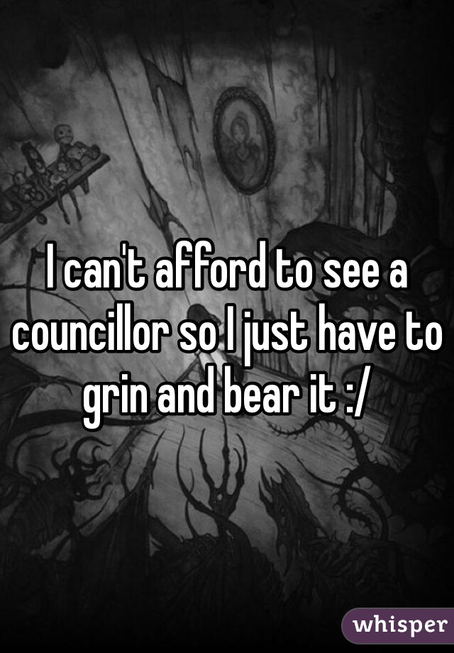 I can't afford to see a councillor so I just have to grin and bear it :/